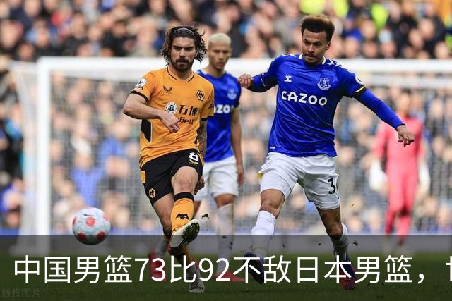 中国男篮73比92不敌日本男篮，世预赛出线存变数