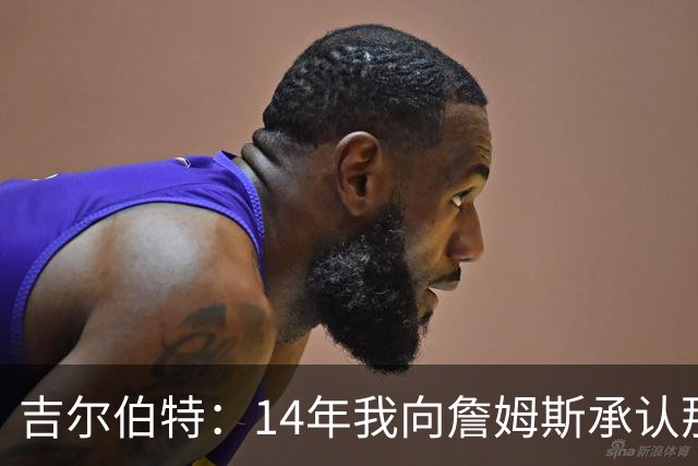 吉尔伯特：14年我向詹姆斯承认那封诅咒信很愚蠢 也让我很尴尬