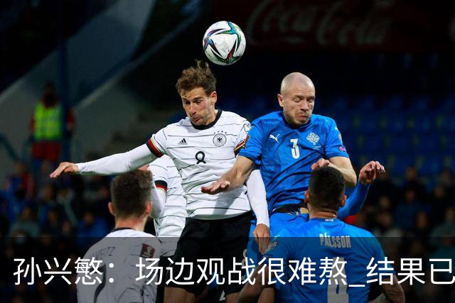 孙兴慜：场边观战很难熬 结果已经不由我们掌控