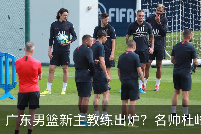广东男篮新主教练出炉？名帅杜峰要下课？朱芳雨想邀请1人加盟！