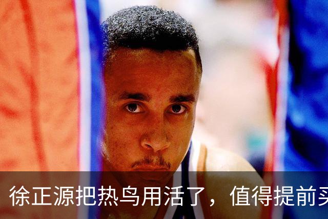 徐正源把热鸟用活了，值得提前买断 17岁新星有国脚潜力 瓦吉奇被弃