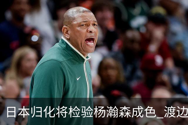 日本归化将检验杨瀚森成色 渡边：有实力击败中国男篮