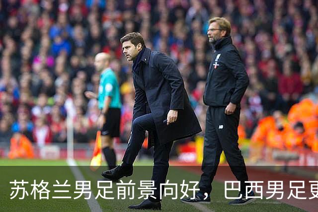 苏格兰男足前景向好，巴西男足更注重比赛控场！