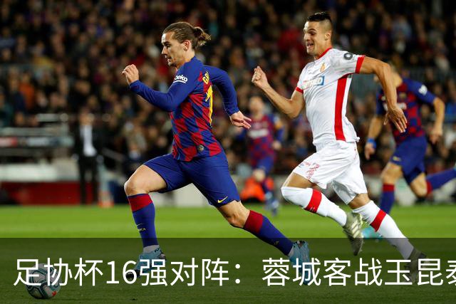 足协杯16强对阵：蓉城客战玉昆泰山战三镇 国安遭遇中乙队