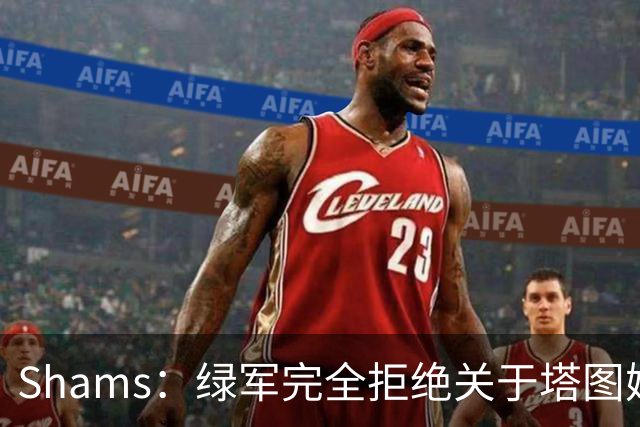 Shams：绿军完全拒绝关于塔图姆的报价 但一直愿意倾听关于布朗的