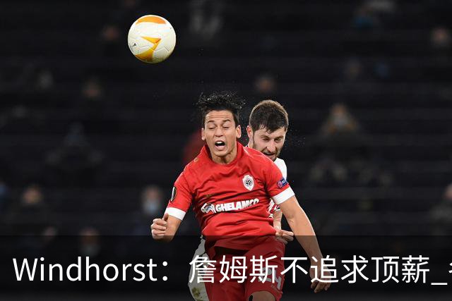 Windhorst：詹姆斯不追求顶薪 各队无需清理空间而该去完善阵容